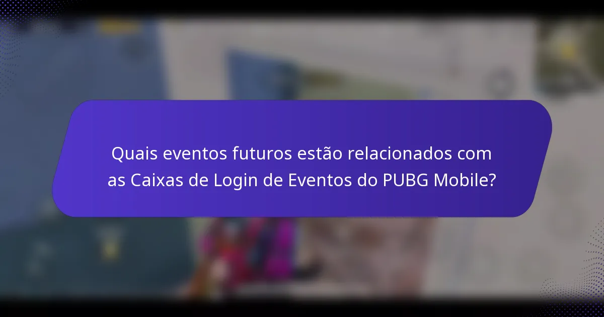 Quais eventos futuros estão relacionados com as Caixas de Login de Eventos do PUBG Mobile?